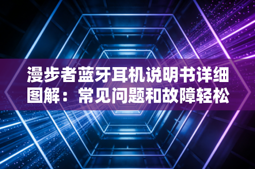 漫步者蓝牙耳机说明书详细图解：常见问题和故障轻松解决！