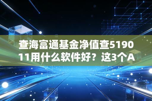 查海富通基金净值查519011用什么软件好？这3个APP很方便！