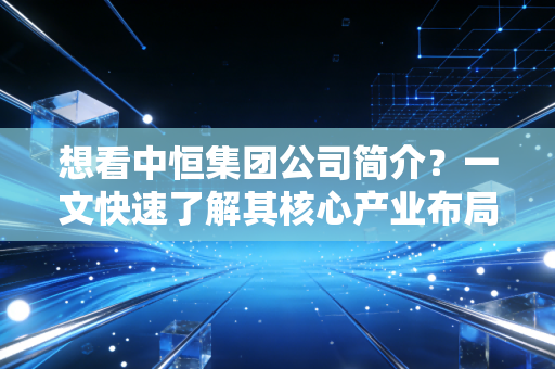 想看中恒集团公司简介？一文快速了解其核心产业布局！（25字）