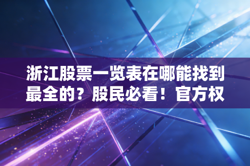 浙江股票一览表在哪能找到最全的？股民必看！官方权威渠道分享给你。