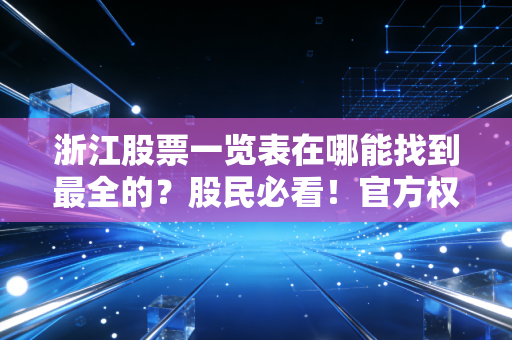 浙江股票一览表在哪能找到最全的？股民必看！官方权威渠道分享给你。