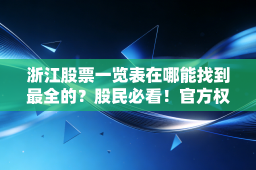 浙江股票一览表在哪能找到最全的？股民必看！官方权威渠道分享给你。