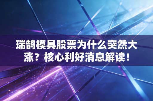 瑞鹄模具股票为什么突然大涨？核心利好消息解读！