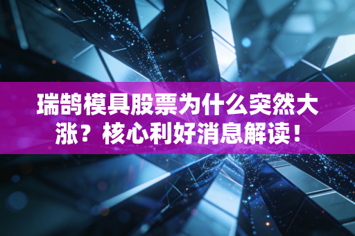 瑞鹄模具股票为什么突然大涨？核心利好消息解读！