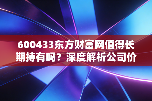 600433东方财富网值得长期持有吗？深度解析公司价值！