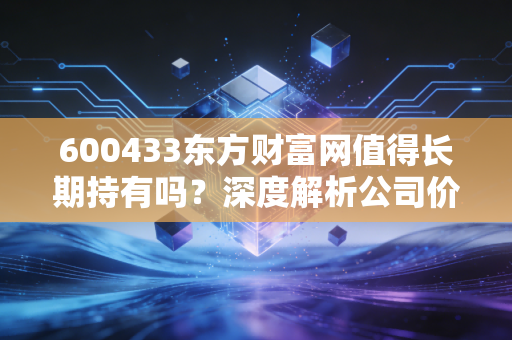 600433东方财富网值得长期持有吗？深度解析公司价值！