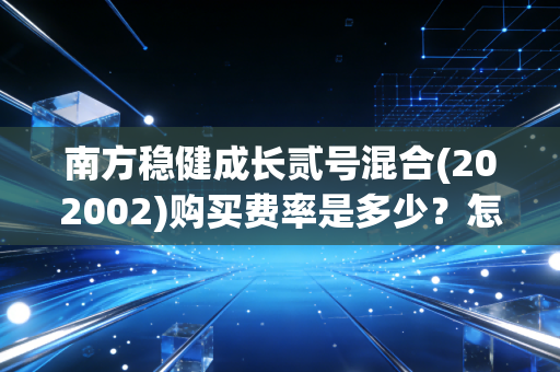 南方稳健成长贰号混合(202002)购买费率是多少？怎么买最划算更省钱