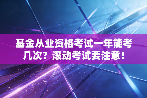 基金从业资格考试一年能考几次？滚动考试要注意！