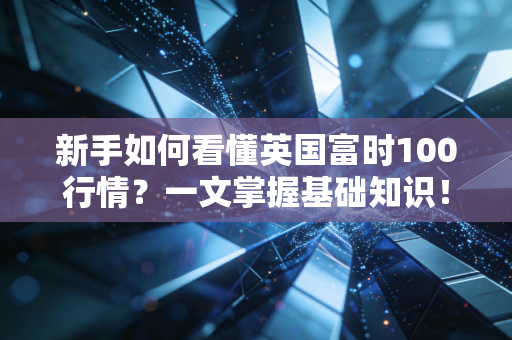 新手如何看懂英国富时100行情？一文掌握基础知识！
