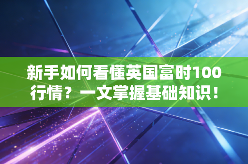新手如何看懂英国富时100行情？一文掌握基础知识！