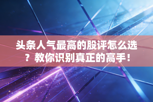 头条人气最高的股评怎么选？教你识别真正的高手！