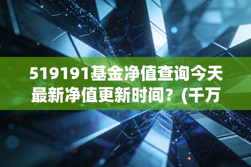 519191基金净值查询今天最新净值更新时间？(千万别错过当日数据)