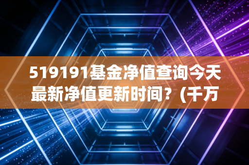 519191基金净值查询今天最新净值更新时间？(千万别错过当日数据)