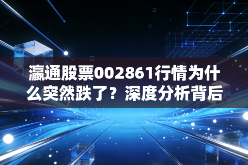 瀛通股票002861行情为什么突然跌了？深度分析背后的真正原因！