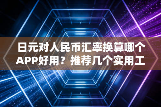 日元对人民币汇率换算哪个APP好用？推荐几个实用工具！