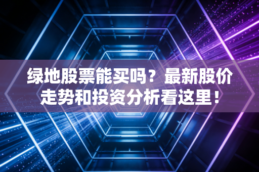 绿地股票能买吗？最新股价走势和投资分析看这里！