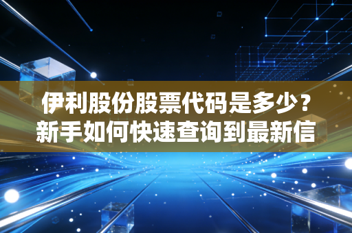 伊利股份股票代码是多少？新手如何快速查询到最新信息？