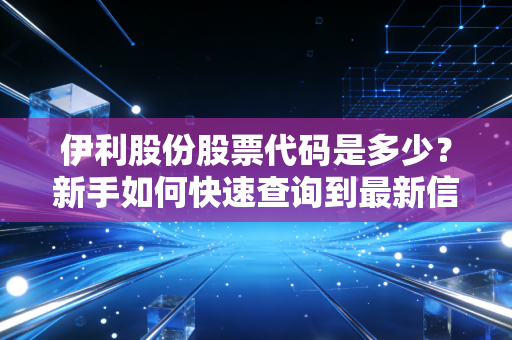 伊利股份股票代码是多少？新手如何快速查询到最新信息？