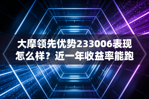 大摩领先优势233006表现怎么样？近一年收益率能跑赢大盘吗？