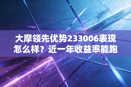 大摩领先优势233006表现怎么样？近一年收益率能跑赢大盘吗？