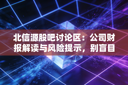 北信源股吧讨论区：公司财报解读与风险提示，别盲目跟风！