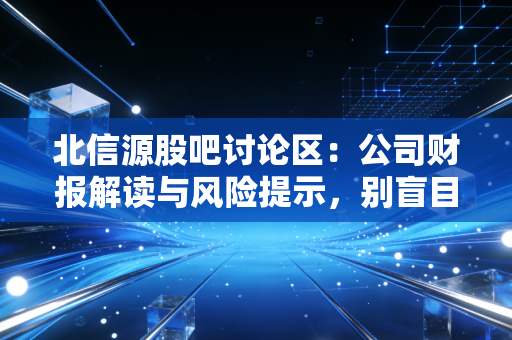 北信源股吧讨论区：公司财报解读与风险提示，别盲目跟风！