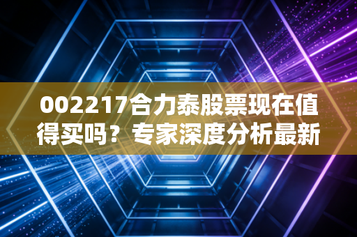 002217合力泰股票现在值得买吗?专家深度分析最新走势