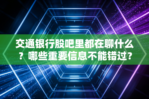 交通银行股吧里都在聊什么?哪些重要信息不能错过?