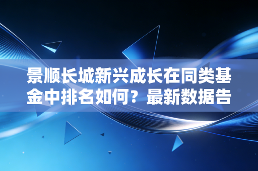 景顺长城新兴成长在同类基金中排名如何？最新数据告诉你真实情况！