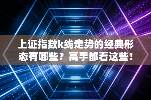 上证指数k线走势的经典形态有哪些？高手都看这些！