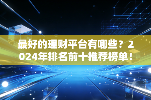 最好的理财平台有哪些？2024年排名前十推荐榜单！