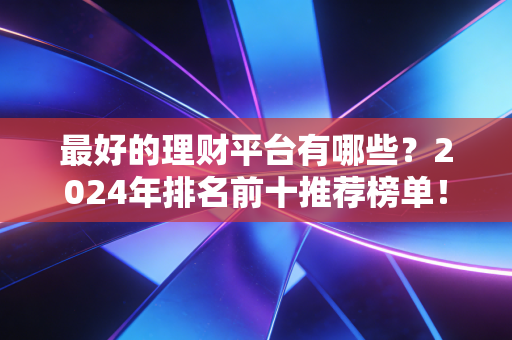 最好的理财平台有哪些？2024年排名前十推荐榜单！