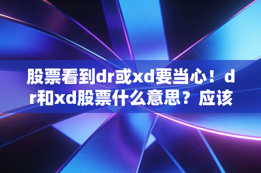 股票看到dr或xd要当心！dr和xd股票什么意思？应该如何操作？