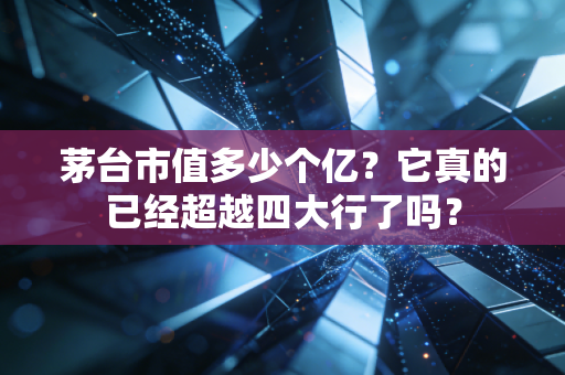 茅台市值多少个亿？它真的已经超越四大行了吗？