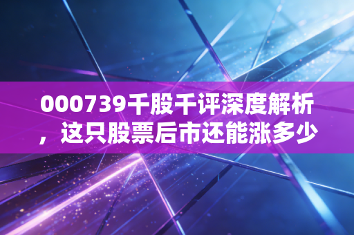 000739千股千评深度解析，这只股票后市还能涨多少？