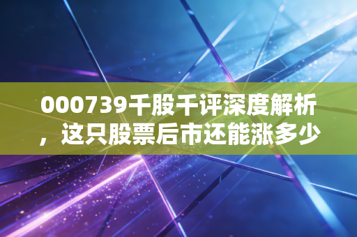 000739千股千评深度解析，这只股票后市还能涨多少？