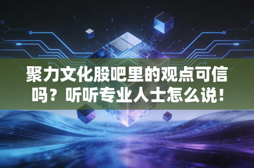 聚力文化股吧里的观点可信吗？听听专业人士怎么说！