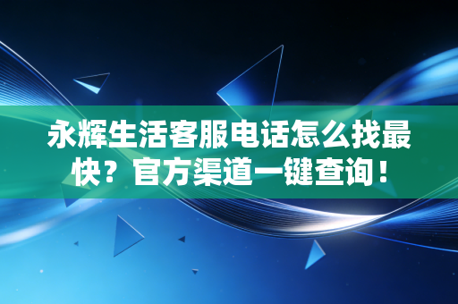 永辉生活客服电话怎么找最快？官方渠道一键查询！