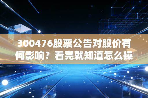 300476股票公告对股价有何影响？看完就知道怎么操作！