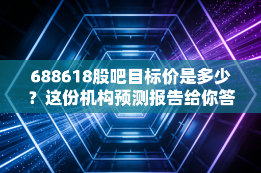 688618股吧目标价是多少？这份机构预测报告给你答案！