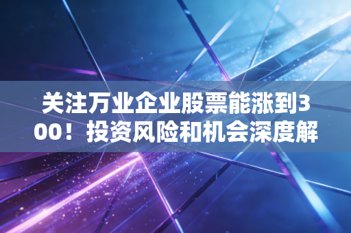 关注万业企业股票能涨到300！投资风险和机会深度解读！