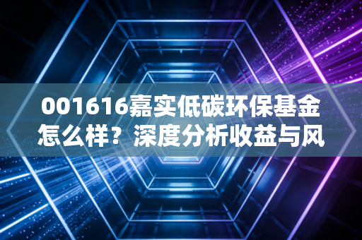 001616嘉实低碳环保基金怎么样？深度分析收益与风险！