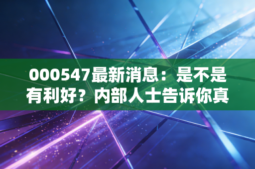 000547最新消息：是不是有利好？内部人士告诉你真相！