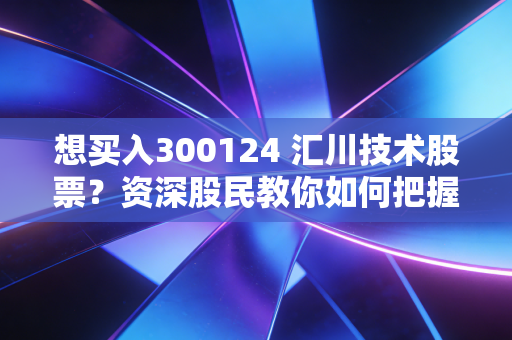 想买入300124 汇川技术股票？资深股民教你如何把握买点。