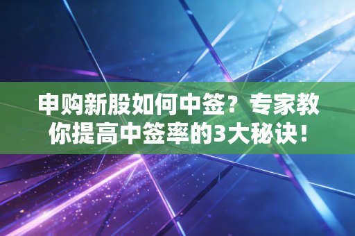 申购新股如何中签？专家教你提高中签率的3大秘诀！