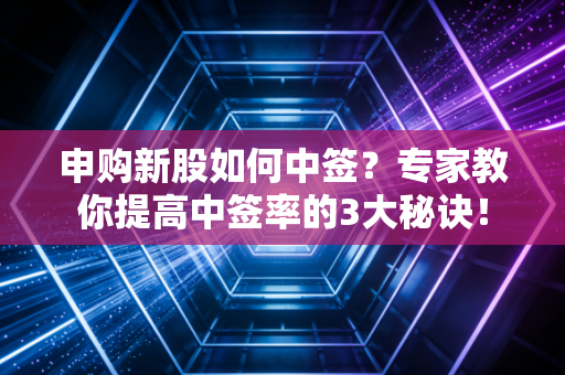 申购新股如何中签？专家教你提高中签率的3大秘诀！