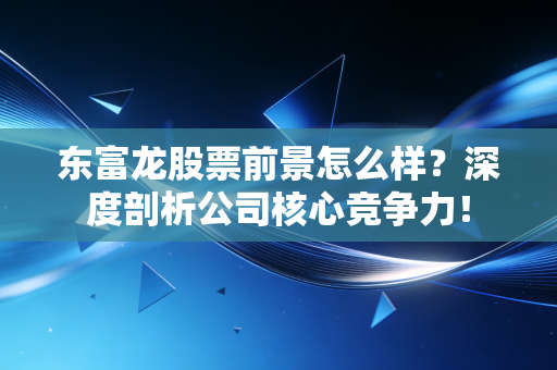 东富龙股票前景怎么样？深度剖析公司核心竞争力！
