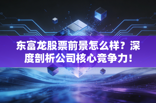 东富龙股票前景怎么样？深度剖析公司核心竞争力！