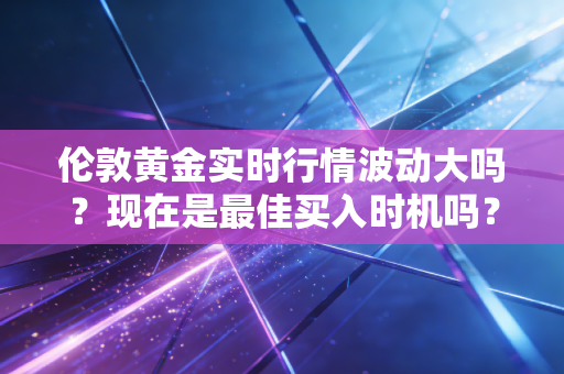 伦敦黄金实时行情波动大吗？现在是最佳买入时机吗？
