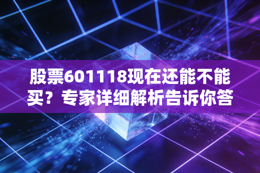 股票601118现在还能不能买?专家详细解析告诉你答案!
